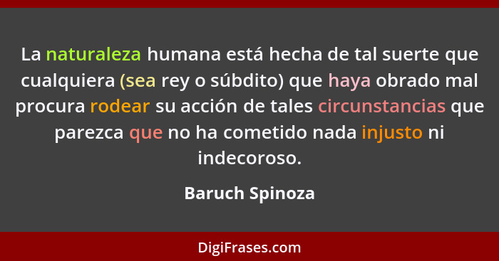 La naturaleza humana está hecha de tal suerte que cualquiera (sea rey o súbdito) que haya obrado mal procura rodear su acción de tale... - Baruch Spinoza