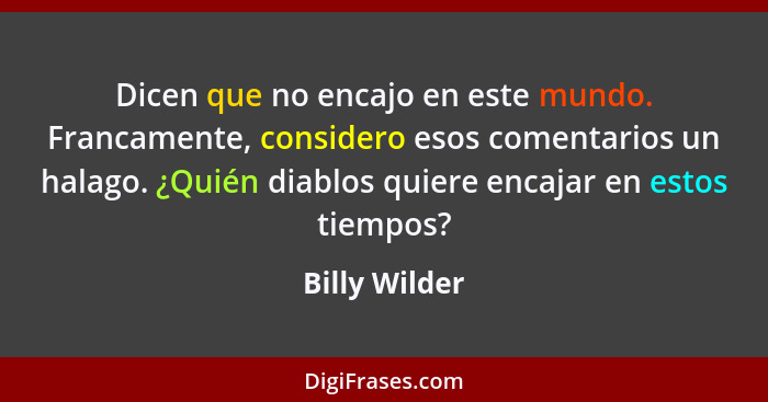 Dicen que no encajo en este mundo. Francamente, considero esos comentarios un halago. ¿Quién diablos quiere encajar en estos tiempos?... - Billy Wilder