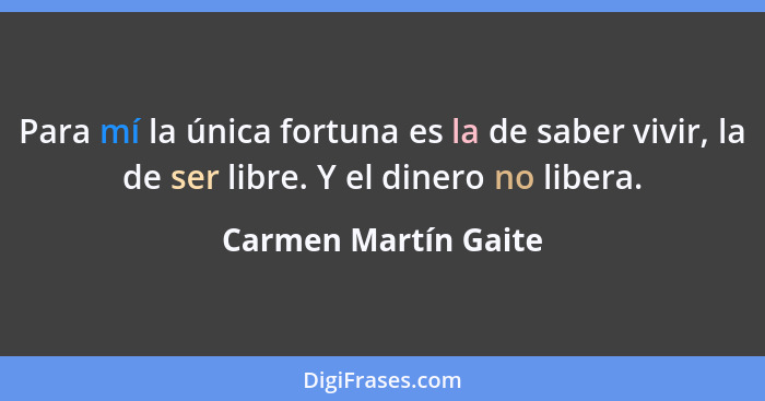 Para mí la única fortuna es la de saber vivir, la de ser libre. Y el dinero no libera.... - Carmen Martín Gaite