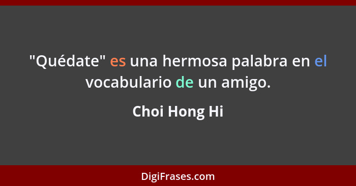 "Quédate" es una hermosa palabra en el vocabulario de un amigo.... - Choi Hong Hi