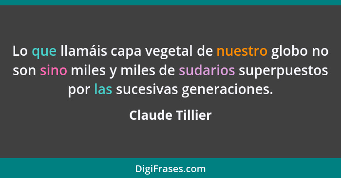 Lo que llamáis capa vegetal de nuestro globo no son sino miles y miles de sudarios superpuestos por las sucesivas generaciones.... - Claude Tillier