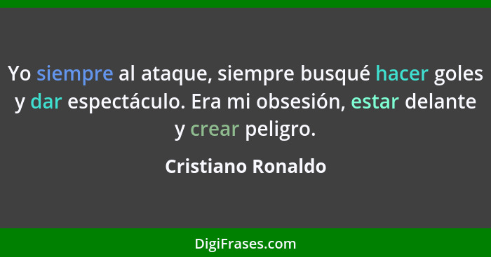 Yo siempre al ataque, siempre busqué hacer goles y dar espectáculo. Era mi obsesión, estar delante y crear peligro.... - Cristiano Ronaldo