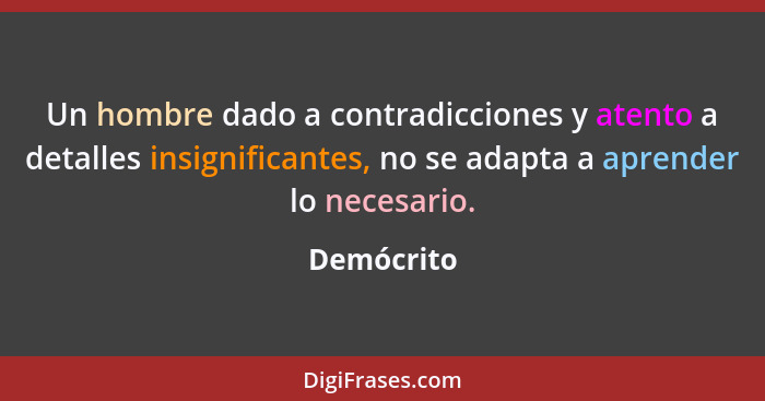 Un hombre dado a contradicciones y atento a detalles insignificantes, no se adapta a aprender lo necesario.... - Demócrito