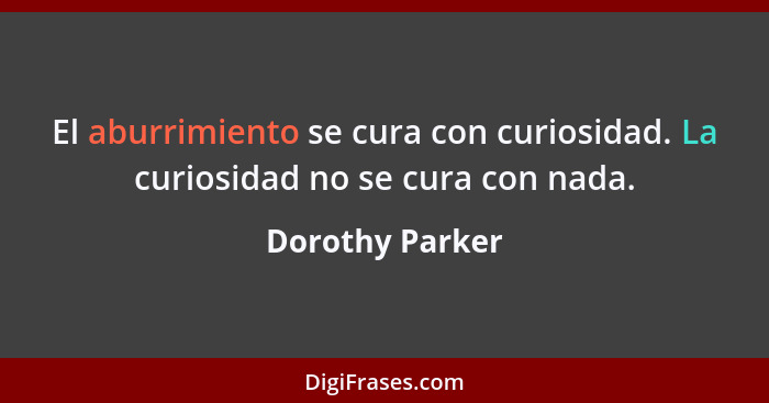 El aburrimiento se cura con curiosidad. La curiosidad no se cura con nada.... - Dorothy Parker