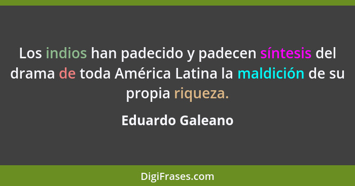 Los indios han padecido y padecen síntesis del drama de toda América Latina la maldición de su propia riqueza.... - Eduardo Galeano