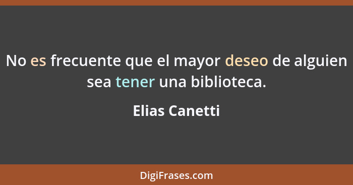 No es frecuente que el mayor deseo de alguien sea tener una biblioteca.... - Elias Canetti