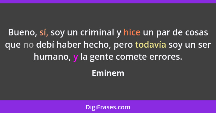 Bueno, sí, soy un criminal y hice un par de cosas que no debí haber hecho, pero todavía soy un ser humano, y la gente comete errores.... - Eminem