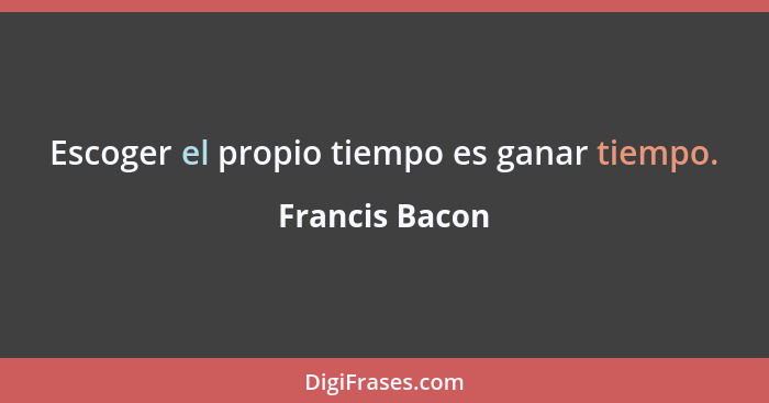 Escoger el propio tiempo es ganar tiempo.... - Francis Bacon