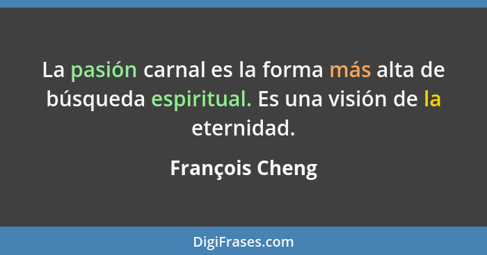 La pasión carnal es la forma más alta de búsqueda espiritual. Es una visión de la eternidad.... - François Cheng