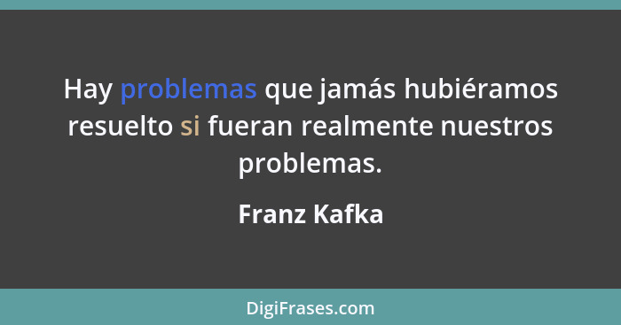 Hay problemas que jamás hubiéramos resuelto si fueran realmente nuestros problemas.... - Franz Kafka
