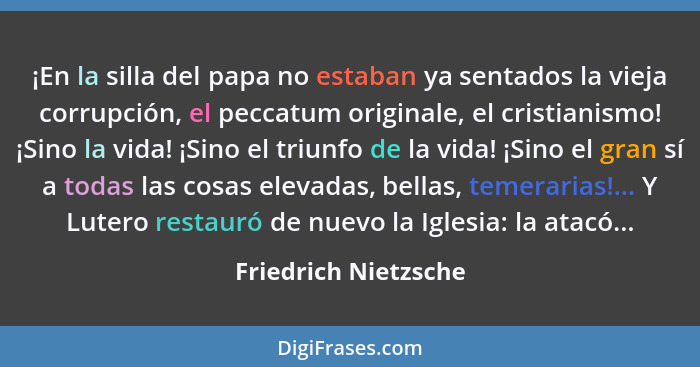 ¡En la silla del papa no estaban ya sentados la vieja corrupción, el peccatum originale, el cristianismo! ¡Sino la vida! ¡Sino e... - Friedrich Nietzsche