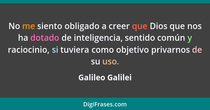 No me siento obligado a creer que Dios que nos ha dotado de inteligencia, sentido común y raciocinio, si tuviera como objetivo priva... - Galileo Galilei