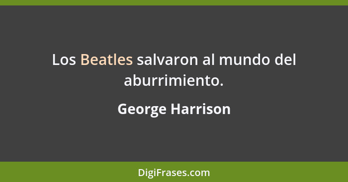 Los Beatles salvaron al mundo del aburrimiento.... - George Harrison