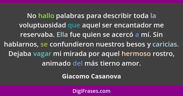 No hallo palabras para describir toda la voluptuosidad que aquel ser encantador me reservaba. Ella fue quien se acercó a mí. Sin ha... - Giacomo Casanova