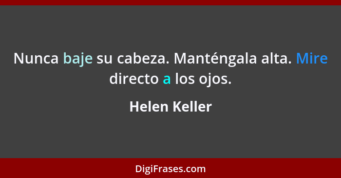 Nunca baje su cabeza. Manténgala alta. Mire directo a los ojos.... - Helen Keller