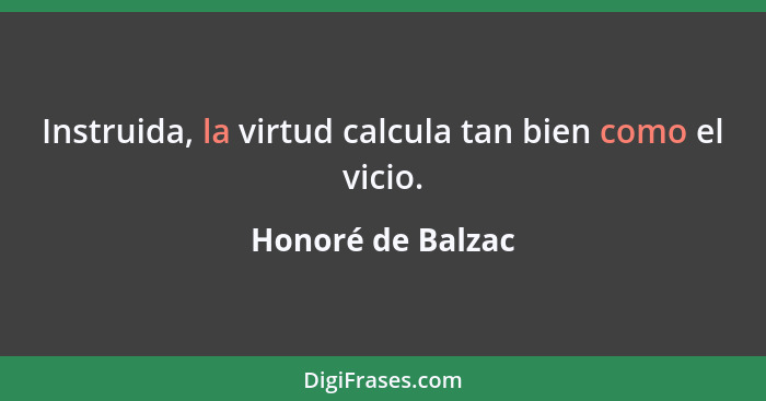 Instruida, la virtud calcula tan bien como el vicio.... - Honoré de Balzac