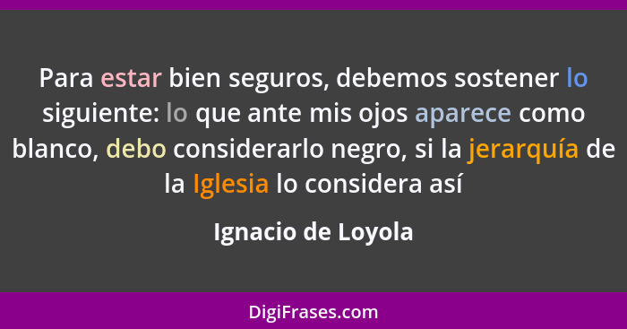 Para estar bien seguros, debemos sostener lo siguiente: lo que ante mis ojos aparece como blanco, debo considerarlo negro, si la j... - Ignacio de Loyola