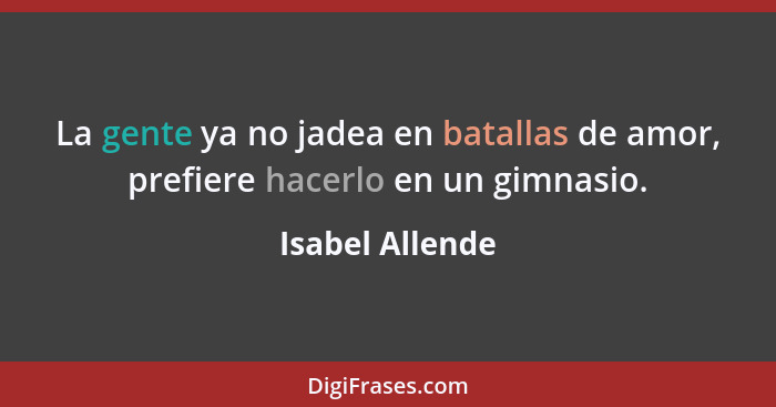La gente ya no jadea en batallas de amor, prefiere hacerlo en un gimnasio.... - Isabel Allende