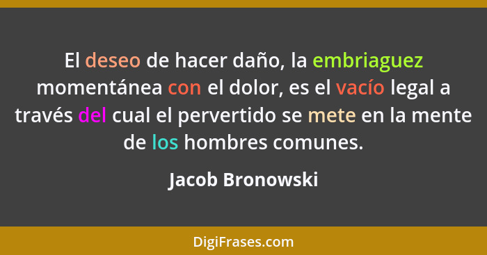 El deseo de hacer daño, la embriaguez momentánea con el dolor, es el vacío legal a través del cual el pervertido se mete en la mente... - Jacob Bronowski