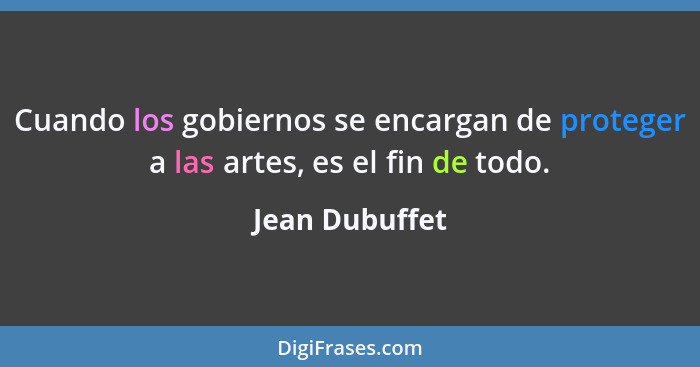 Cuando los gobiernos se encargan de proteger a las artes, es el fin de todo.... - Jean Dubuffet
