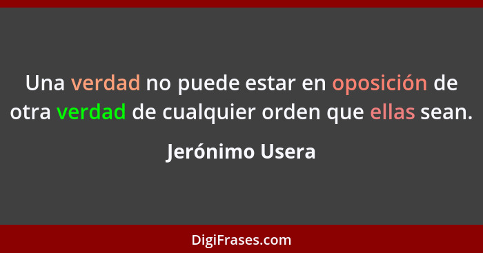 Una verdad no puede estar en oposición de otra verdad de cualquier orden que ellas sean.... - Jerónimo Usera