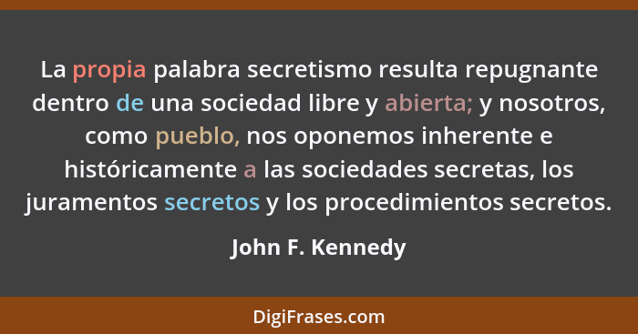 La propia palabra secretismo resulta repugnante dentro de una sociedad libre y abierta; y nosotros, como pueblo, nos oponemos inhere... - John F. Kennedy