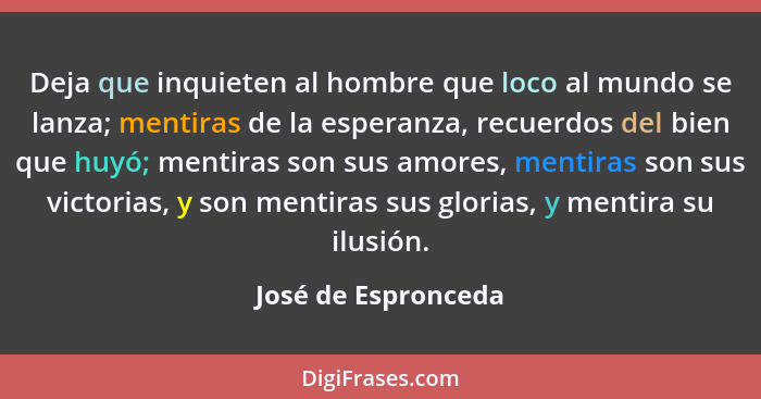 Deja que inquieten al hombre que loco al mundo se lanza; mentiras de la esperanza, recuerdos del bien que huyó; mentiras son sus... - José de Espronceda