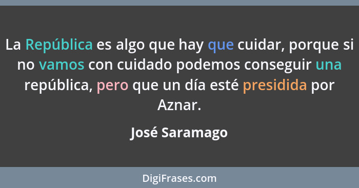 La República es algo que hay que cuidar, porque si no vamos con cuidado podemos conseguir una república, pero que un día esté presidid... - José Saramago