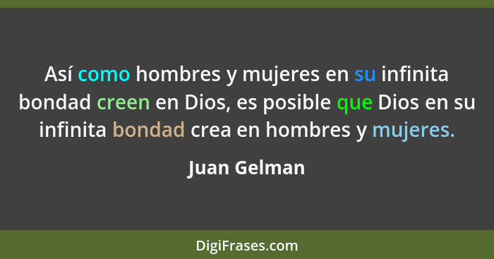 Así como hombres y mujeres en su infinita bondad creen en Dios, es posible que Dios en su infinita bondad crea en hombres y mujeres.... - Juan Gelman