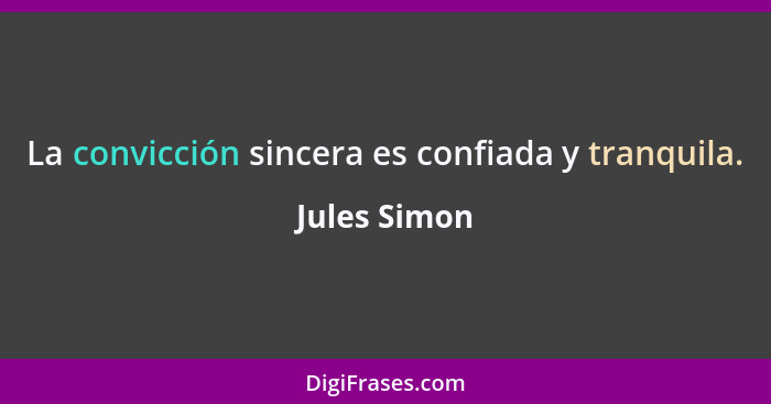 La convicción sincera es confiada y tranquila.... - Jules Simon