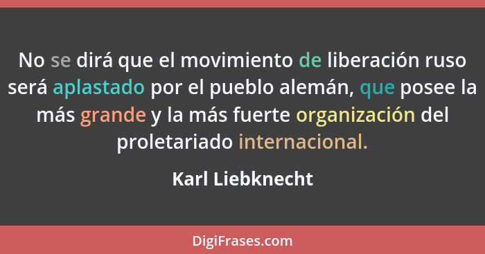 No se dirá que el movimiento de liberación ruso será aplastado por el pueblo alemán, que posee la más grande y la más fuerte organiz... - Karl Liebknecht