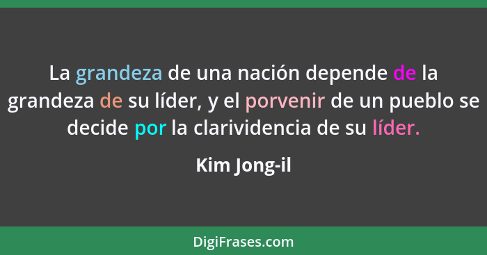 La grandeza de una nación depende de la grandeza de su líder, y el porvenir de un pueblo se decide por la clarividencia de su líder.... - Kim Jong-il