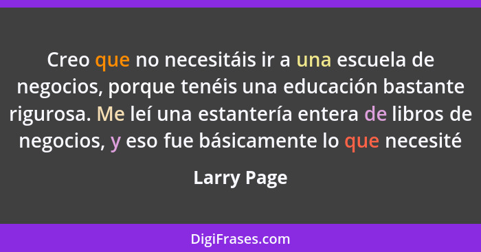 Creo que no necesitáis ir a una escuela de negocios, porque tenéis una educación bastante rigurosa. Me leí una estantería entera de libro... - Larry Page