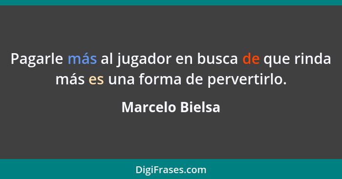 Pagarle más al jugador en busca de que rinda más es una forma de pervertirlo.... - Marcelo Bielsa