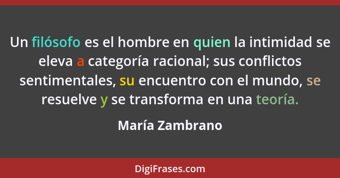 Un filósofo es el hombre en quien la intimidad se eleva a categoría racional; sus conflictos sentimentales, su encuentro con el mundo... - María Zambrano