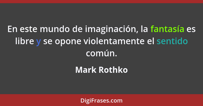 En este mundo de imaginación, la fantasía es libre y se opone violentamente el sentido común.... - Mark Rothko