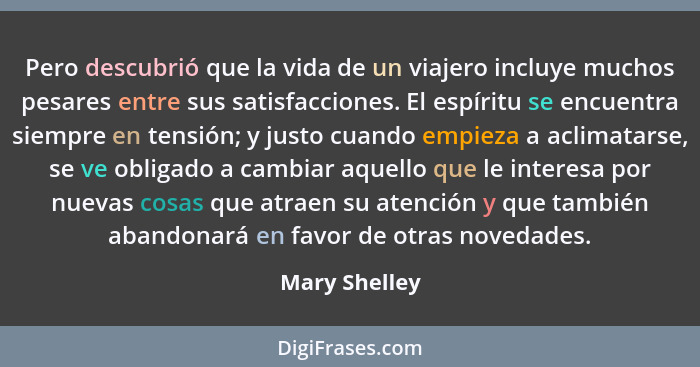 Pero descubrió que la vida de un viajero incluye muchos pesares entre sus satisfacciones. El espíritu se encuentra siempre en tensión;... - Mary Shelley