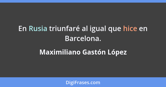 En Rusia triunfaré al igual que hice en Barcelona.... - Maximiliano Gastón López