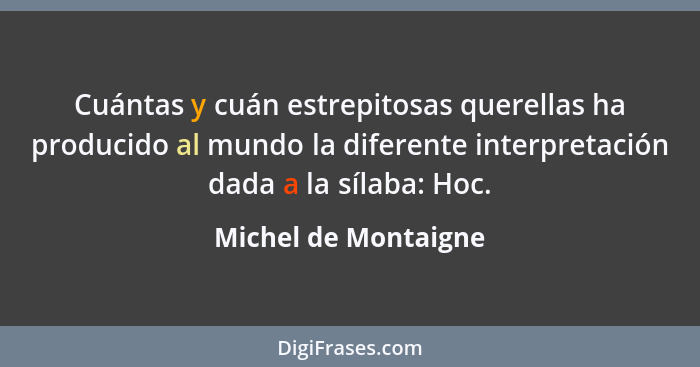 Cuántas y cuán estrepitosas querellas ha producido al mundo la diferente interpretación dada a la sílaba: Hoc.... - Michel de Montaigne