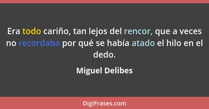 Era todo cariño, tan lejos del rencor, que a veces no recordaba por qué se había atado el hilo en el dedo.... - Miguel Delibes