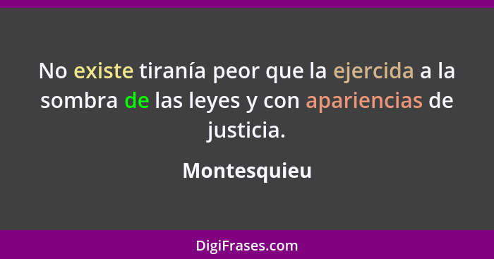 No existe tiranía peor que la ejercida a la sombra de las leyes y con apariencias de justicia.... - Montesquieu