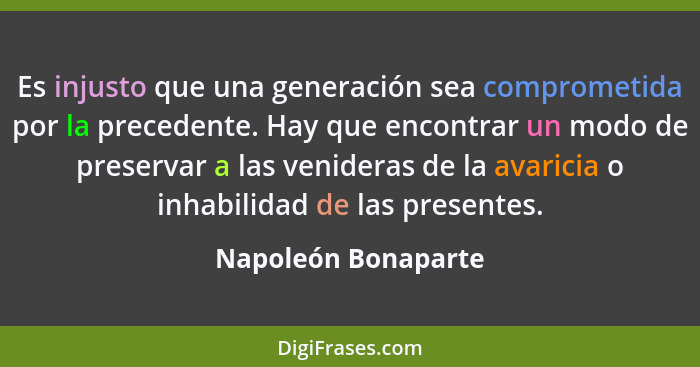 Es injusto que una generación sea comprometida por la precedente. Hay que encontrar un modo de preservar a las venideras de la av... - Napoleón Bonaparte