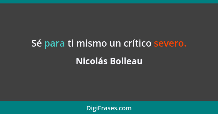 Sé para ti mismo un crítico severo.... - Nicolás Boileau