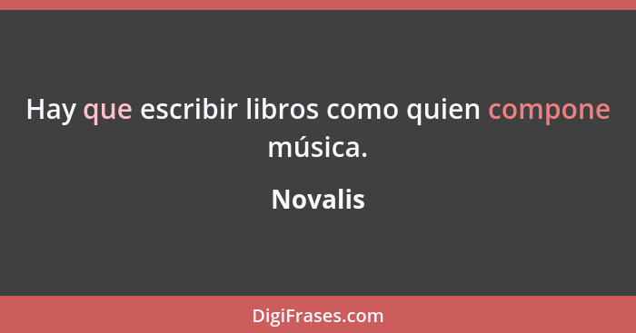 Hay que escribir libros como quien compone música.... - Novalis