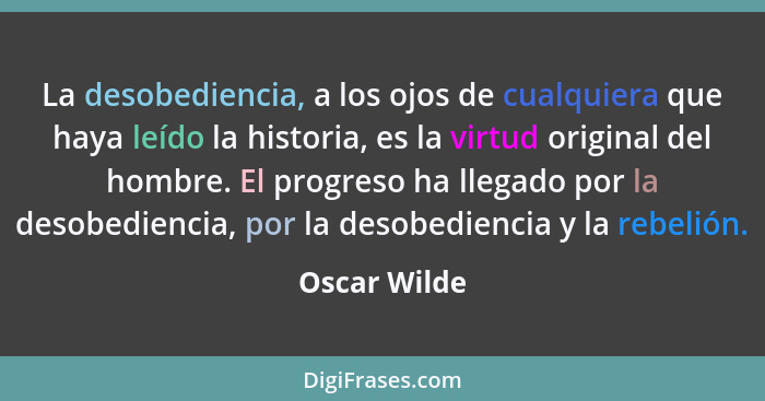 La desobediencia, a los ojos de cualquiera que haya leído la historia, es la virtud original del hombre. El progreso ha llegado por la d... - Oscar Wilde