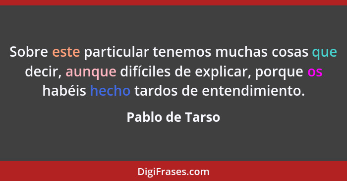 Sobre este particular tenemos muchas cosas que decir, aunque difíciles de explicar, porque os habéis hecho tardos de entendimiento.... - Pablo de Tarso