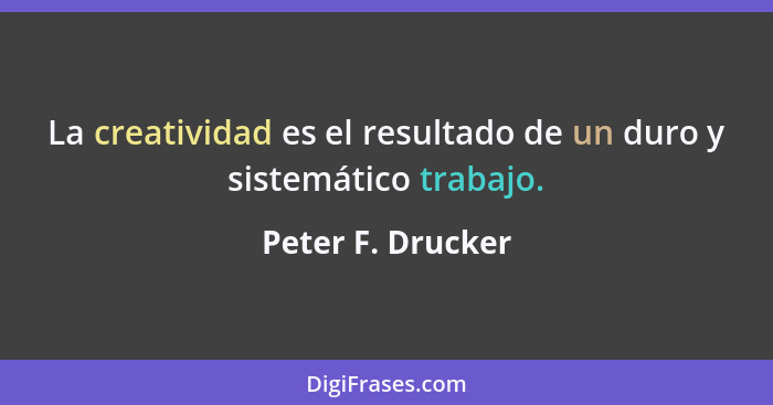 La creatividad es el resultado de un duro y sistemático trabajo.... - Peter F. Drucker