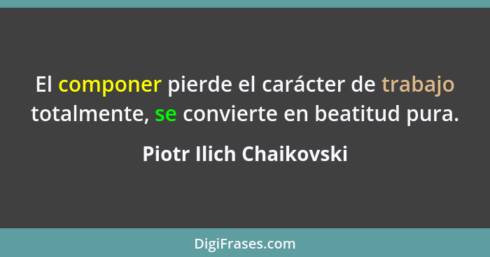 El componer pierde el carácter de trabajo totalmente, se convierte en beatitud pura.... - Piotr Ilich Chaikovski