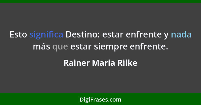 Esto significa Destino: estar enfrente y nada más que estar siempre enfrente.... - Rainer Maria Rilke