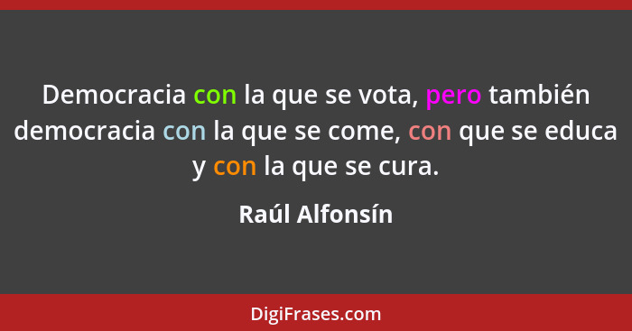 Democracia con la que se vota, pero también democracia con la que se come, con que se educa y con la que se cura.... - Raúl Alfonsín